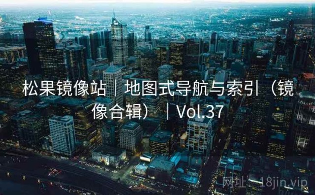 松果镜像站｜地图式导航与索引（镜像合辑）｜Vol.37