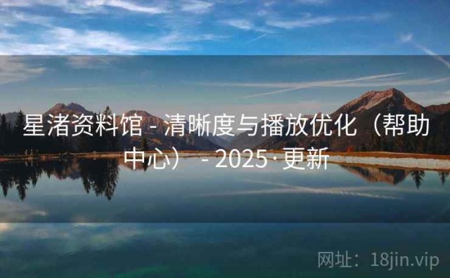 星渚资料馆 - 清晰度与播放优化（帮助中心） - 2025·更新