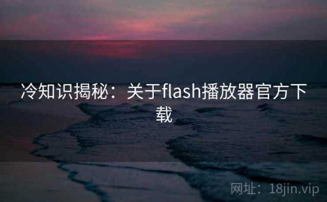 冷知识揭秘：关于flash播放器官方下载