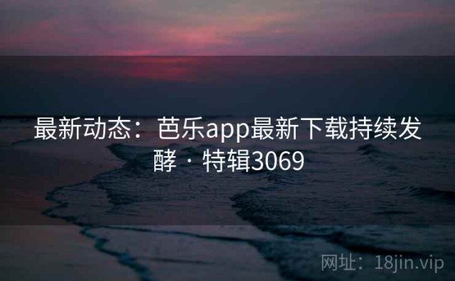 最新动态：芭乐app最新下载持续发酵 · 特辑3069