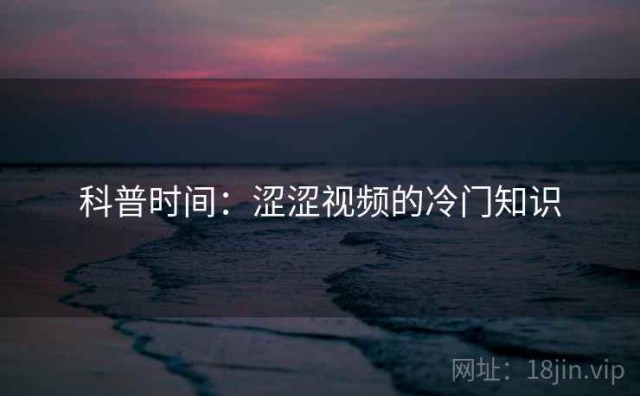 科普时间：涩涩视频的冷门知识