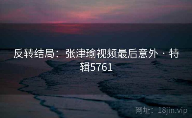 反转结局：张津瑜视频最后意外 · 特辑5761