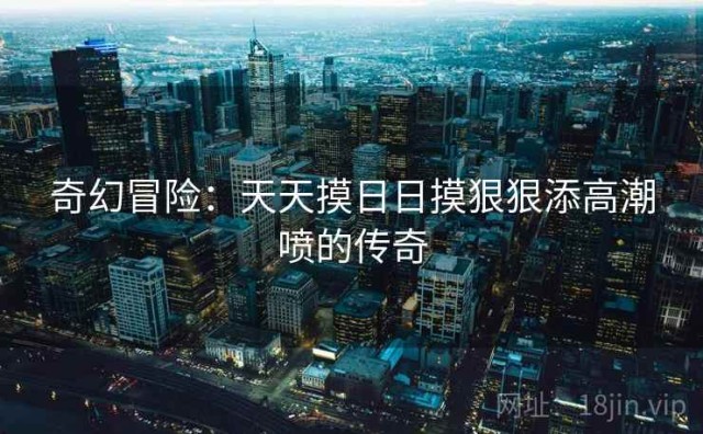 奇幻冒险：天天摸日日摸狠狠添高潮喷的传奇