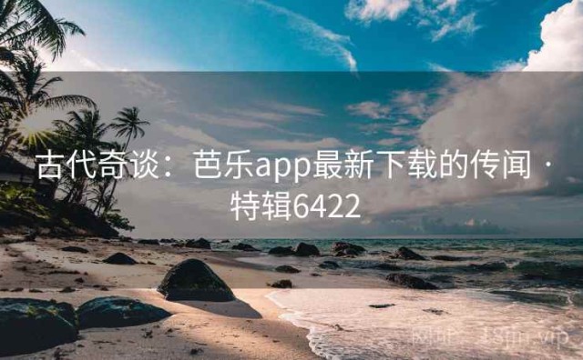 古代奇谈：芭乐app最新下载的传闻 · 特辑6422
