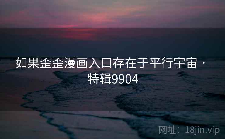 如果歪歪漫画入口存在于平行宇宙 · 特辑9904 如果歪歪漫画入口存在于平行宇宙 · 特辑9904