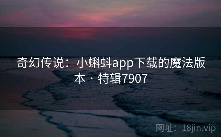 奇幻传说：小蝌蚪app下载的魔法版本 · 特辑7907