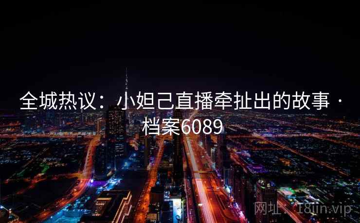 全城热议:小妲己直播牵扯出的故事 · 档案6089 全城热议:小妲己直播牵扯出的故事 · 档案6089