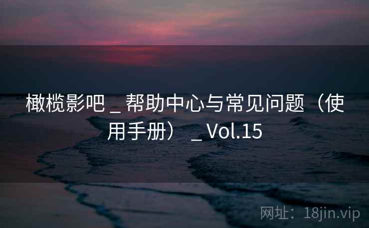 橄榄影吧 _ 帮助中心与常见问题(使用手册) _ Vol.15 橄榄影吧 _ 帮助中心与常见问题(使用手册) _ Vol.15