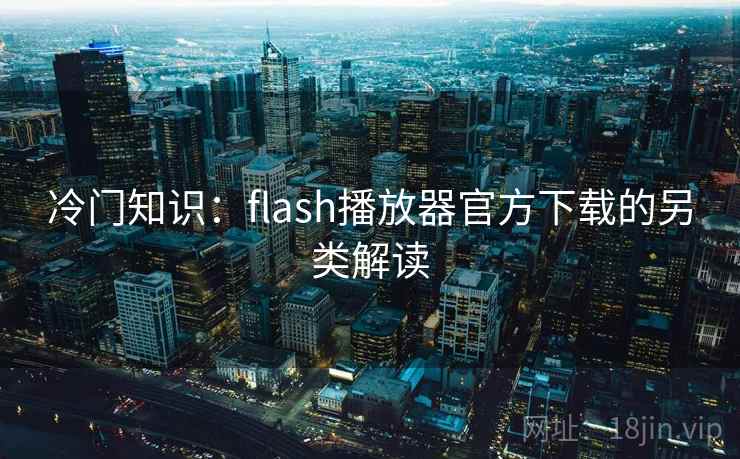 冷门知识：flash播放器官方下载的另类解读