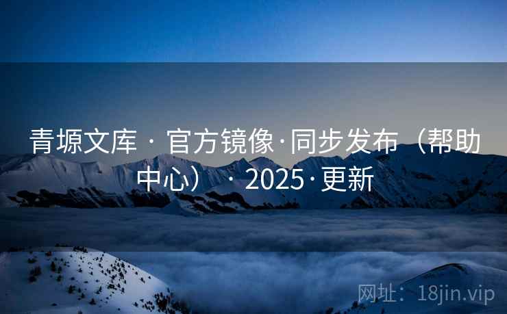 青塬文库 · 官方镜像·同步发布(帮助中心) · 2025·更新 青塬文库 · 官方镜像·同步发布(帮助中心) · 2025·更新
