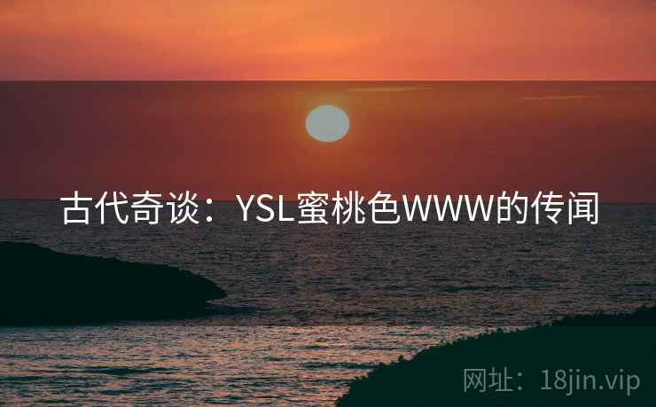 古代奇谈:YSL蜜桃色WWW的传闻 古代奇谈:YSL蜜桃色WWW的传闻