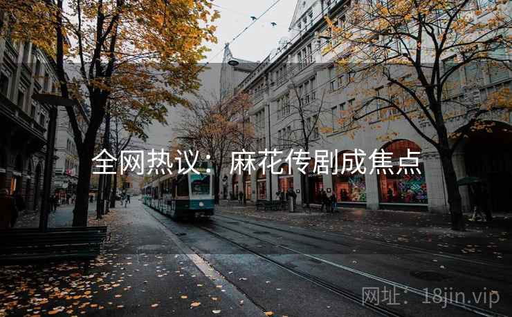 全网热议:麻花传剧成焦点 全网热议:麻花传剧成焦点