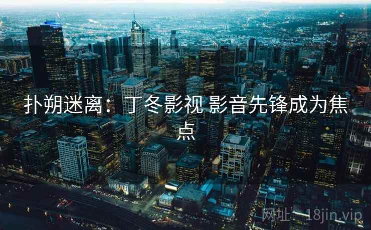 扑朔迷离:丁冬影视 影音先锋成为焦点 扑朔迷离:丁冬影视 影音先锋成为焦点