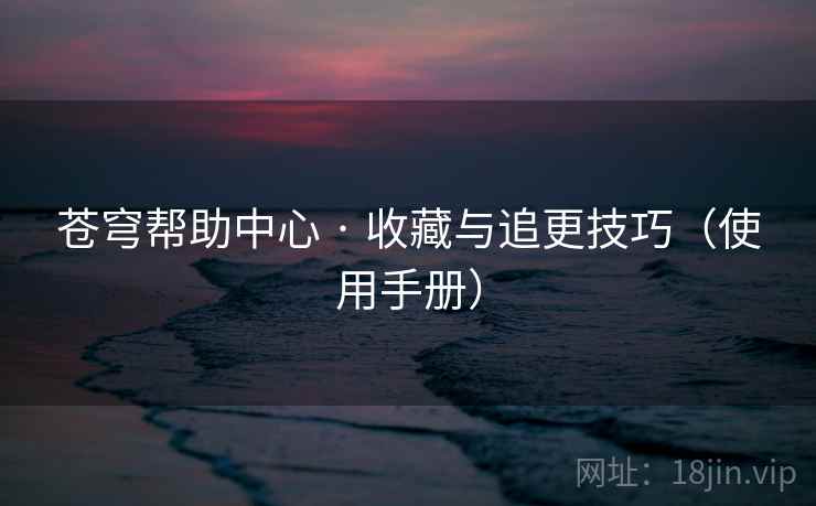 苍穹帮助中心 · 收藏与追更技巧(使用手册) 苍穹帮助中心 · 收藏与追更技巧(使用手册)