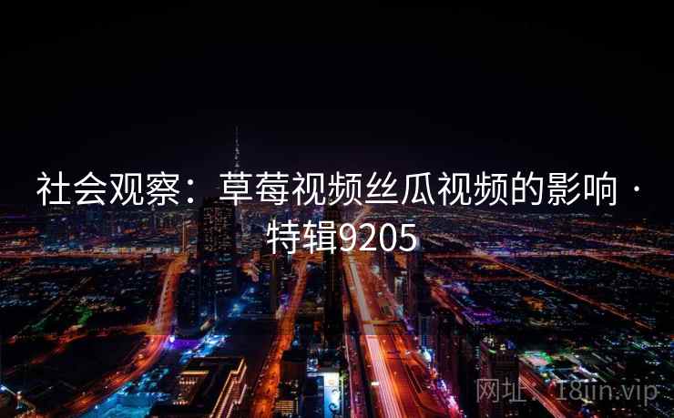 社会观察：草莓视频丝瓜视频的影响 · 特辑9205