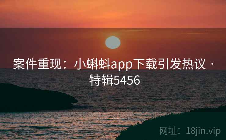 案件重现:小蝌蚪app下载引发热议 · 特辑5456 案件重现:小蝌蚪app下载引发热议 · 特辑5456