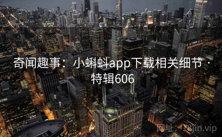奇闻趣事:小蝌蚪app下载相关细节 · 特辑606 奇闻趣事:小蝌蚪app下载相关细节 · 特辑606