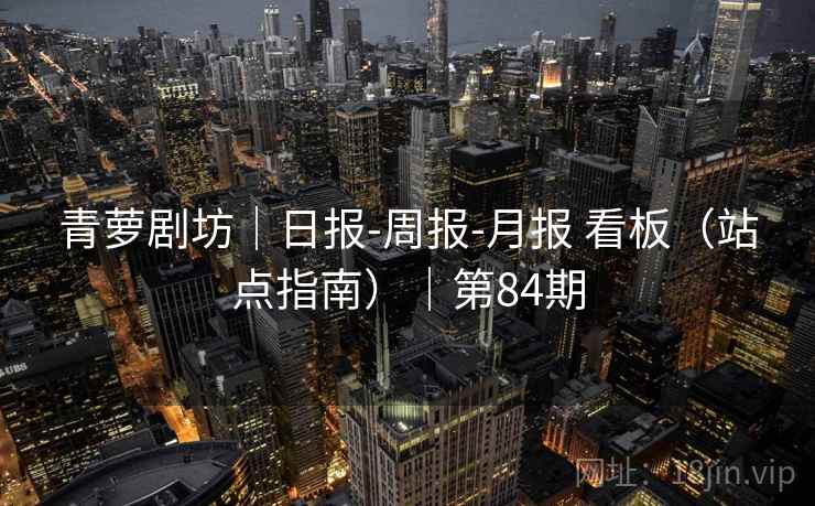 青萝剧坊|日报-周报-月报 看板(站点指南)|第84期 青萝剧坊|日报-周报-月报 看板(站点指南)|第84期