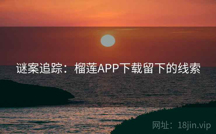 谜案追踪：榴莲APP下载留下的线索