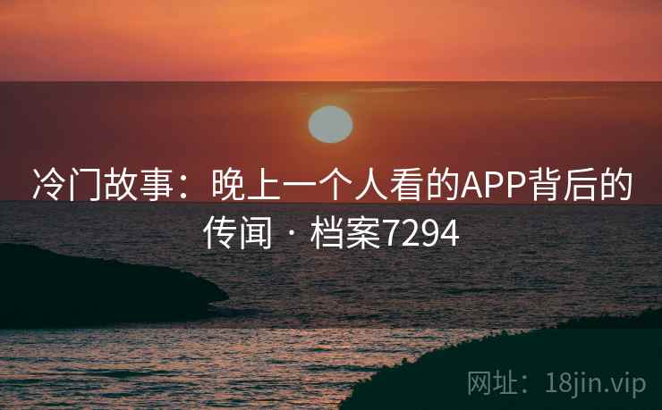 冷门故事：晚上一个人看的APP背后的传闻 · 档案7294
