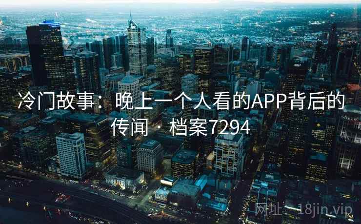 冷门故事:晚上一个人看的APP背后的传闻 · 档案7294 冷门故事:晚上一个人看的APP背后的传闻 · 档案7294