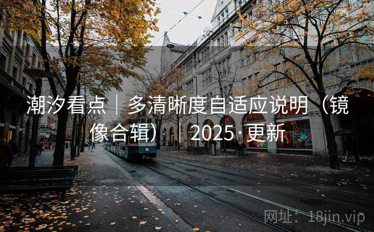 潮汐看点|多清晰度自适应说明(镜像合辑)|2025·更新 潮汐看点|多清晰度自适应说明(镜像合辑)|2025·更新