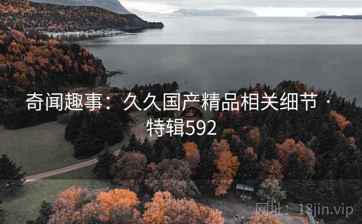 奇闻趣事：久久国产精品相关细节 · 特辑592
