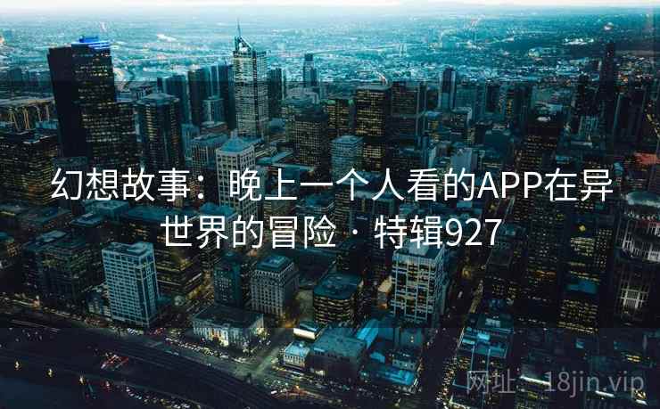 幻想故事：晚上一个人看的APP在异世界的冒险 · 特辑927