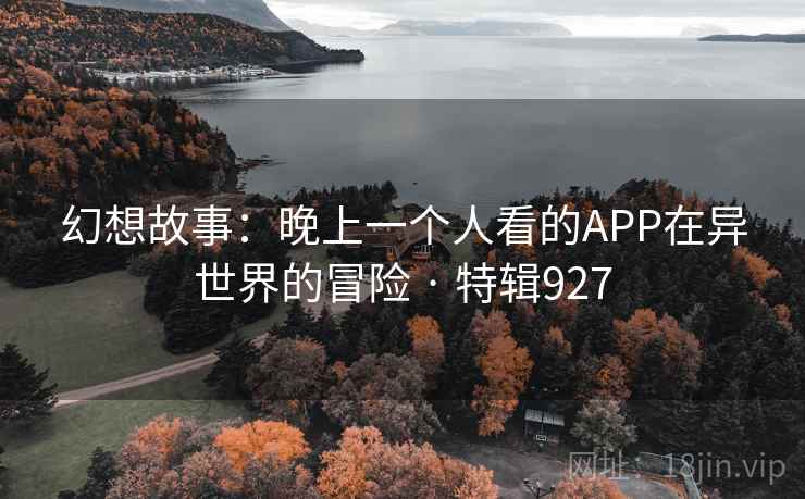 幻想故事:晚上一个人看的APP在异世界的冒险 · 特辑927 幻想故事:晚上一个人看的APP在异世界的冒险 · 特辑927