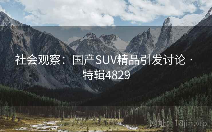 社会观察：国产SUV精品引发讨论 · 特辑4829