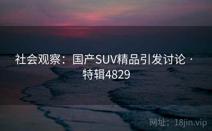 社会观察:国产SUV精品引发讨论 · 特辑4829 社会观察:国产SUV精品引发讨论 · 特辑4829