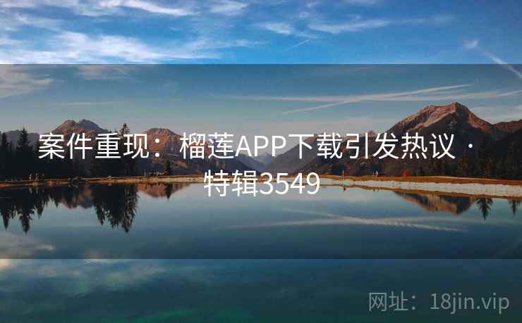 案件重现：榴莲APP下载引发热议 · 特辑3549