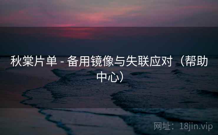 秋棠片单 - 备用镜像与失联应对（帮助中心）