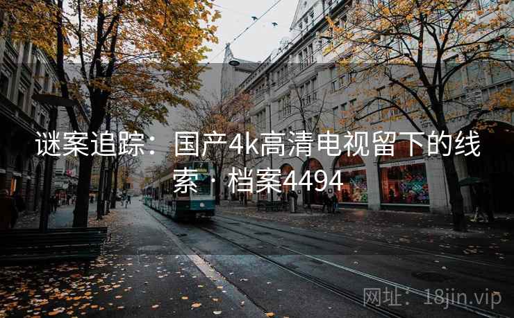 谜案追踪:国产4k高清电视留下的线索 · 档案4494 谜案追踪:国产4k高清电视留下的线索 · 档案4494