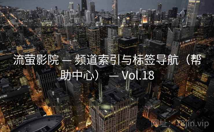 流萤影院 — 频道索引与标签导航(帮助中心) — Vol.18 流萤影院 — 频道索引与标签导航(帮助中心) — Vol.18
