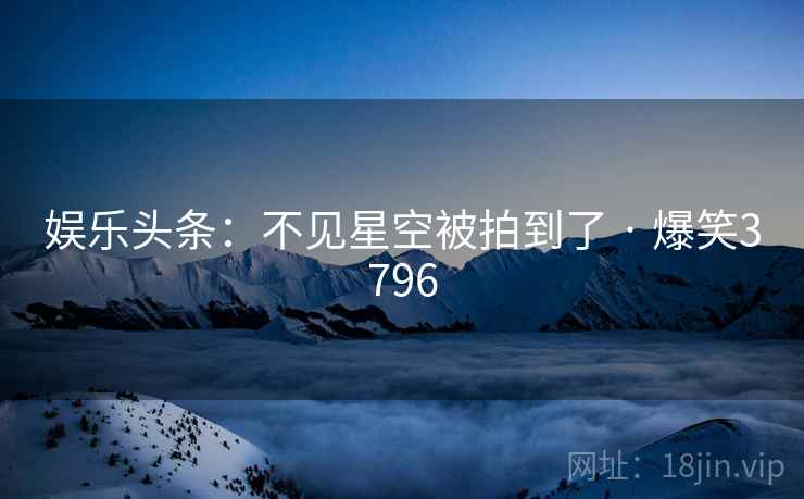 娱乐头条:不见星空被拍到了 · 爆笑3796 娱乐头条:不见星空被拍到了 · 爆笑3796