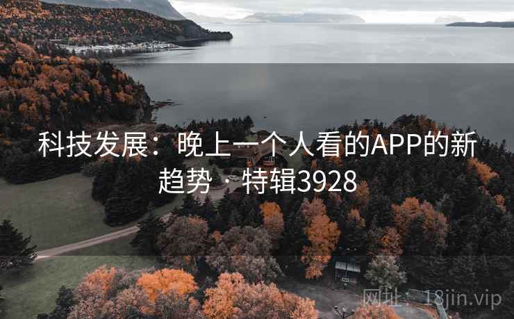 科技发展:晚上一个人看的APP的新趋势 · 特辑3928 科技发展:晚上一个人看的APP的新趋势 · 特辑3928