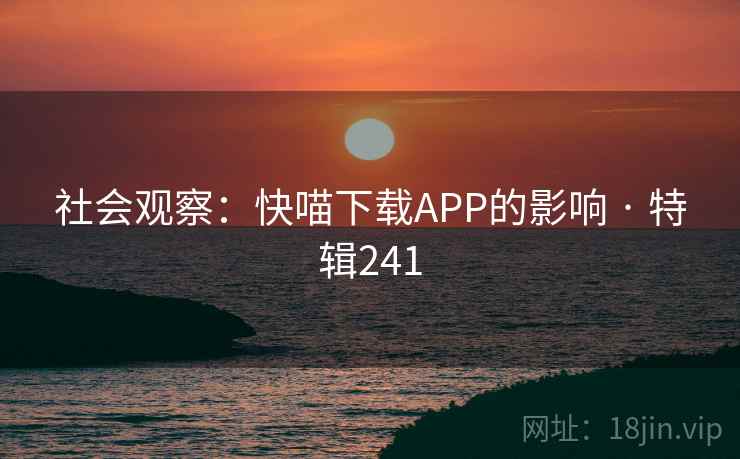 社会观察：快喵下载APP的影响 · 特辑241