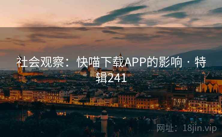 社会观察:快喵下载APP的影响 · 特辑241 社会观察:快喵下载APP的影响 · 特辑241