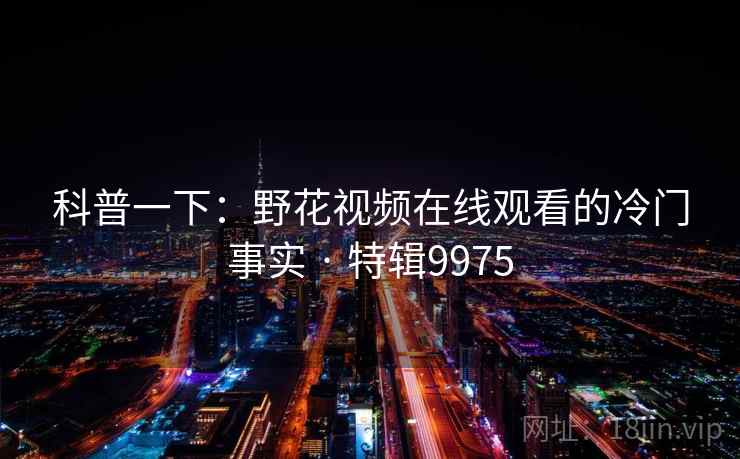 科普一下：野花视频在线观看的冷门事实 · 特辑9975