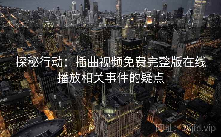 探秘行动:插曲视频免费完整版在线播放相关事件的疑点 探秘行动:插曲视频免费完整版在线播放相关事件的疑点