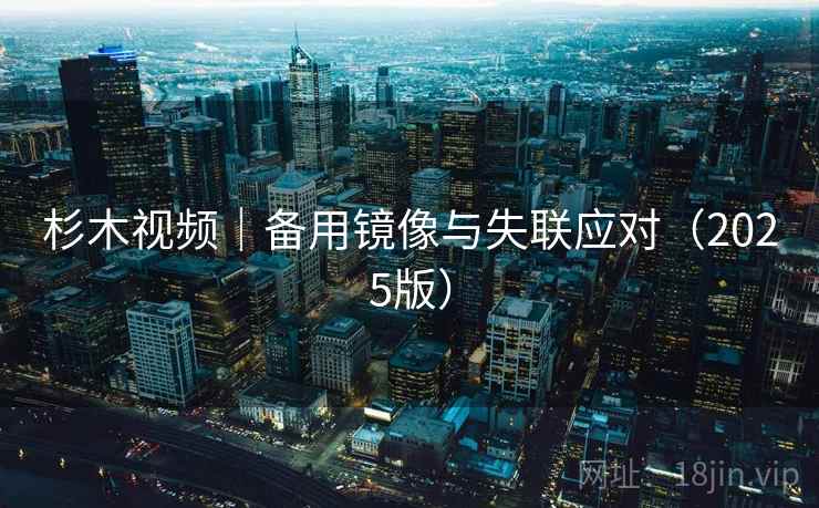 杉木视频｜备用镜像与失联应对（2025版）