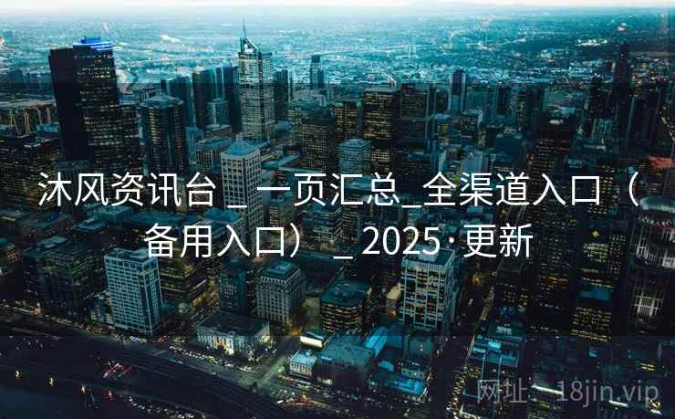 沐风资讯台 _ 一页汇总_全渠道入口（备用入口） _ 2025·更新