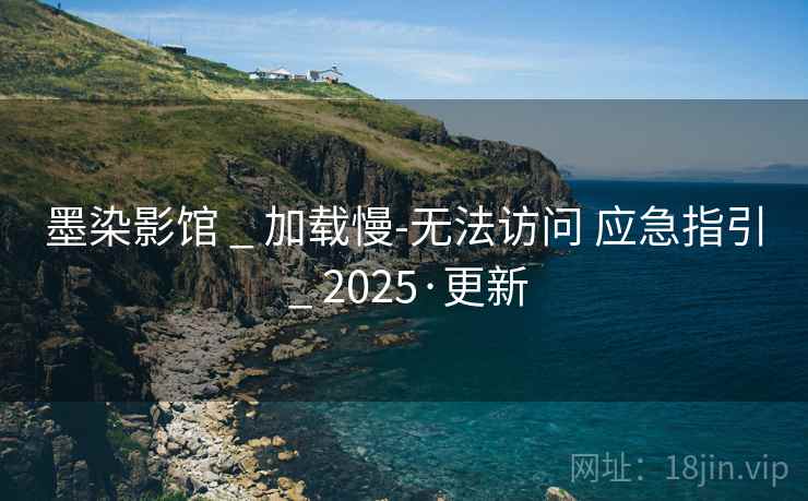 墨染影馆 _ 加载慢-无法访问 应急指引 _ 2025·更新