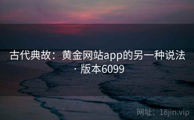 古代典故:黄金网站app的另一种说法 · 版本6099 古代典故:黄金网站app的另一种说法 · 版本6099