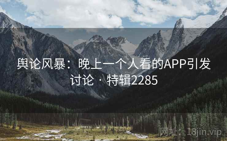 舆论风暴：晚上一个人看的APP引发讨论 · 特辑2285