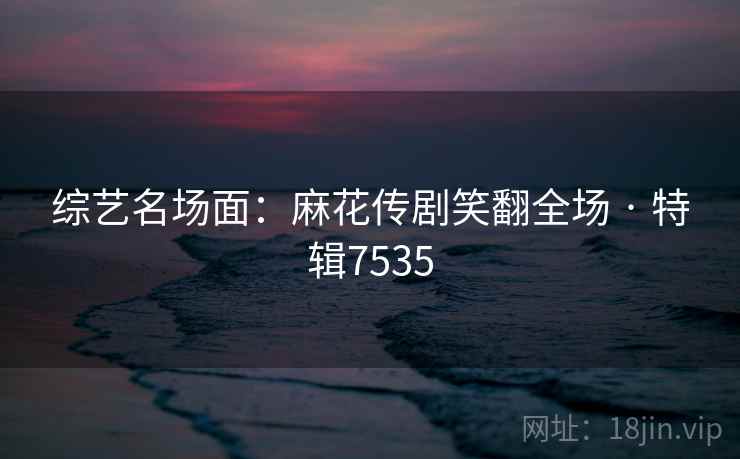 综艺名场面：麻花传剧笑翻全场 · 特辑7535