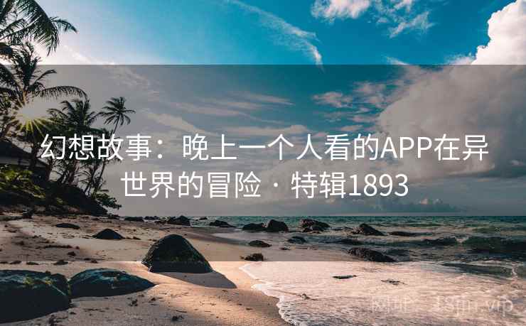 幻想故事:晚上一个人看的APP在异世界的冒险 · 特辑1893 幻想故事:晚上一个人看的APP在异世界的冒险 · 特辑1893