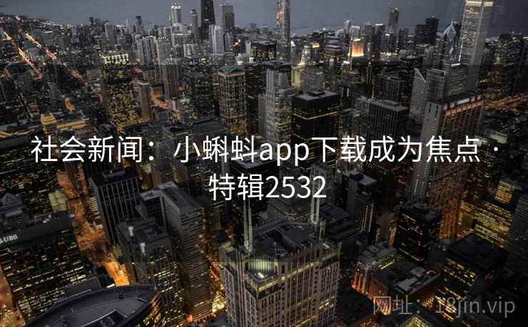 社会新闻:小蝌蚪app下载成为焦点 · 特辑2532 社会新闻:小蝌蚪app下载成为焦点 · 特辑2532