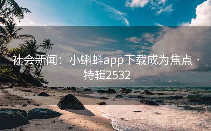 社会新闻：小蝌蚪app下载成为焦点 · 特辑2532